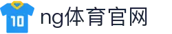 NG体育官方站点 - 全球体育赛事同步更新